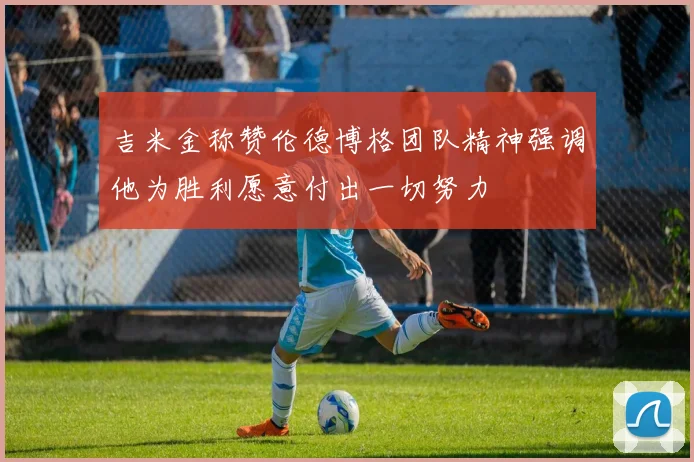 吉米金称赞伦德博格团队精神强调他为胜利愿意付出一切努力