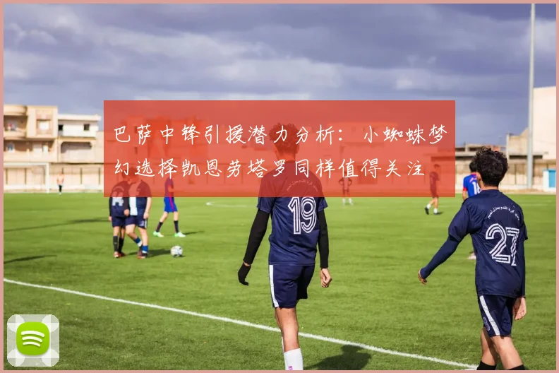 巴萨中锋引援潜力分析：小蜘蛛梦幻选择凯恩劳塔罗同样值得关注