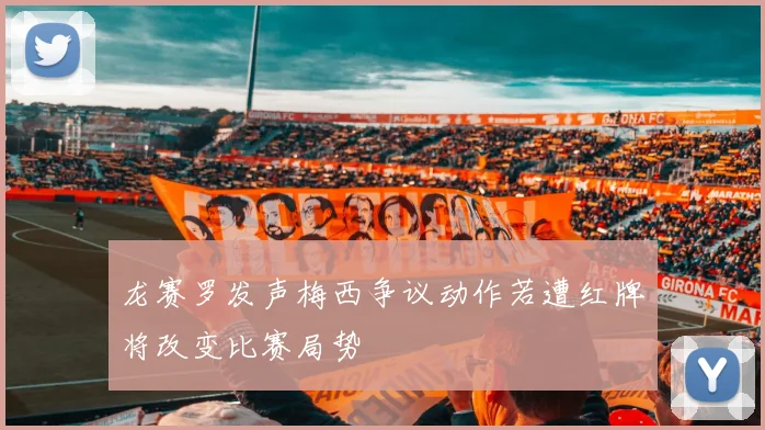 龙赛罗发声梅西争议动作若遭红牌将改变比赛局势