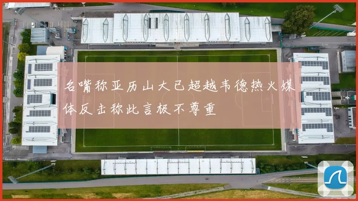 名嘴称亚历山大已超越韦德热火媒体反击称此言极不尊重