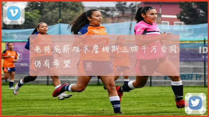 老将底薪难求詹姆斯三四千万合同仍有希望