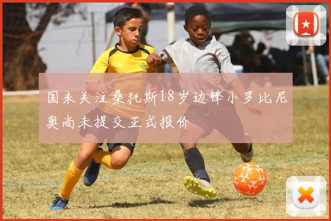 国米关注桑托斯18岁边锋小罗比尼奥尚未提交正式报价