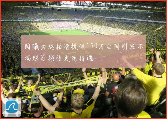 同曦为赵柏清提供150万合同引发不满球员期待更高待遇