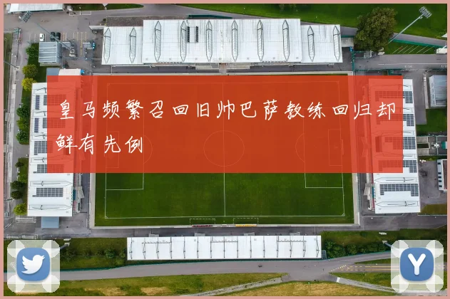 皇马频繁召回旧帅巴萨教练回归却鲜有先例