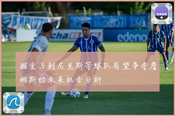 掘金马刺尼克斯等球队有望争夺詹姆斯的未来机会分析