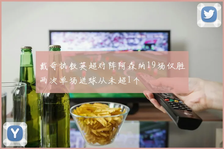 戴奇执教英超对阵阿森纳19场仅胜两次单场进球从未超1个