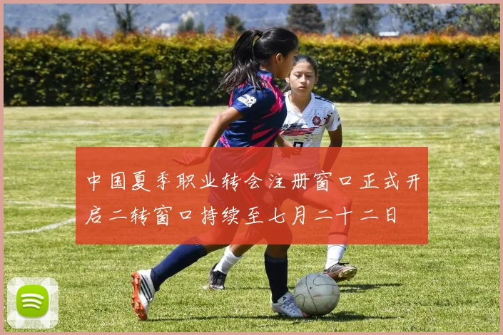 中国夏季职业转会注册窗口正式开启二转窗口持续至七月二十二日