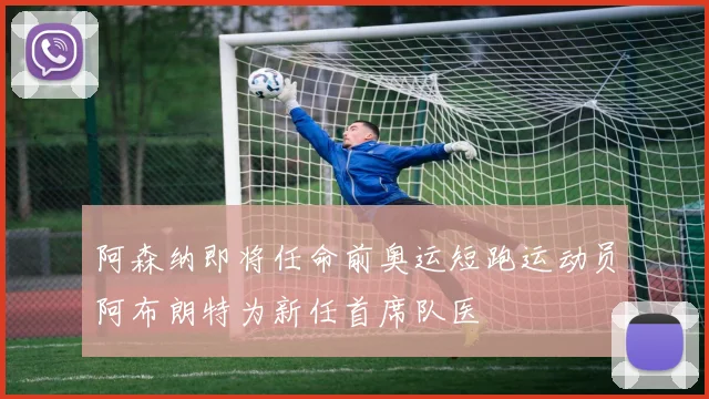 阿森纳即将任命前奥运短跑运动员阿布朗特为新任首席队医