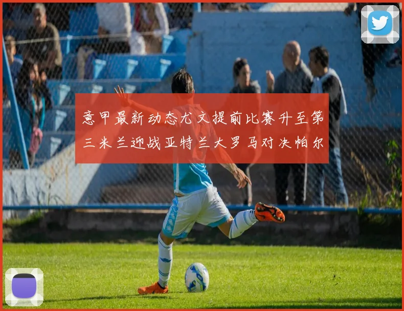 意甲最新动态尤文提前比赛升至第三米兰迎战亚特兰大罗马对决帕尔马