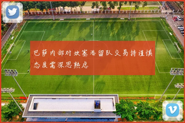巴萨内部对坎塞洛留队交易持谨慎态度需深思熟虑