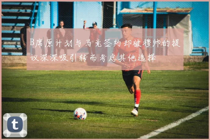 B席原计划与马竞签约却被穆帅的提议深深吸引转而考虑其他选择