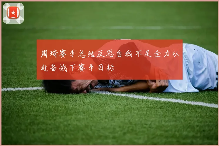 周琦赛季总结反思自我不足全力以赴备战下赛季目标