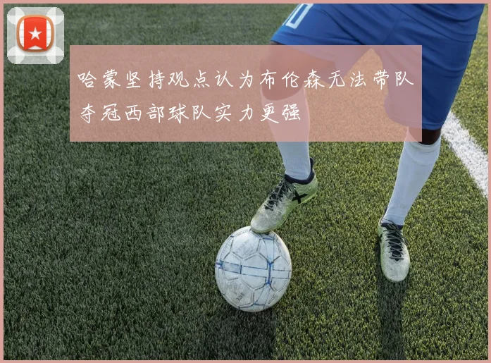 哈蒙坚持观点认为布伦森无法带队夺冠西部球队实力更强