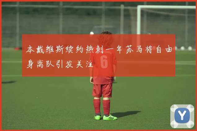 本戴维斯续约热刺一年苏马将自由身离队引发关注
