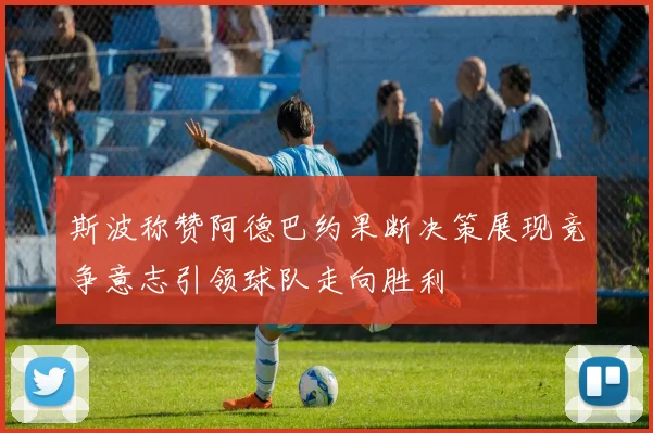 斯波称赞阿德巴约果断决策展现竞争意志引领球队走向胜利