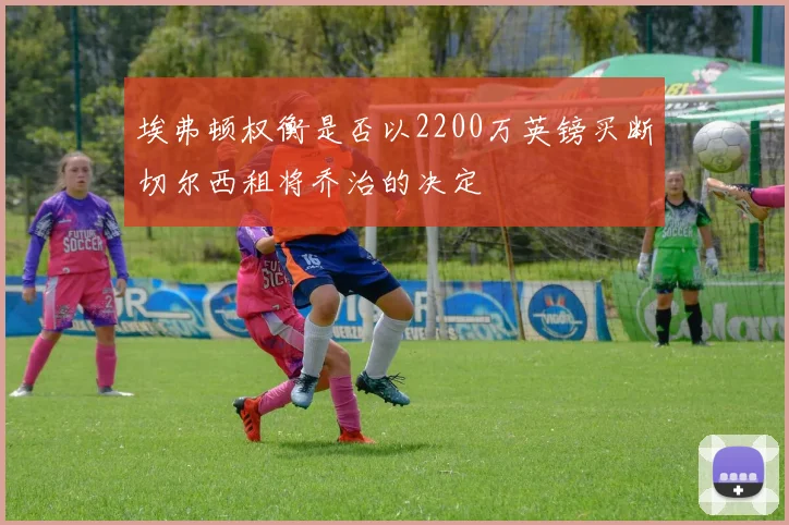埃弗顿权衡是否以2200万英镑买断切尔西租将乔治的决定