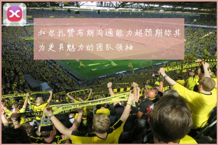 加尔扎赞布朗沟通能力超预期称其为更具魅力的团队领袖