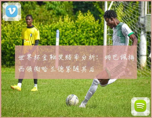 世界杯金靴奖赔率分析：姆巴佩梅西领衔哈兰德紧随其后