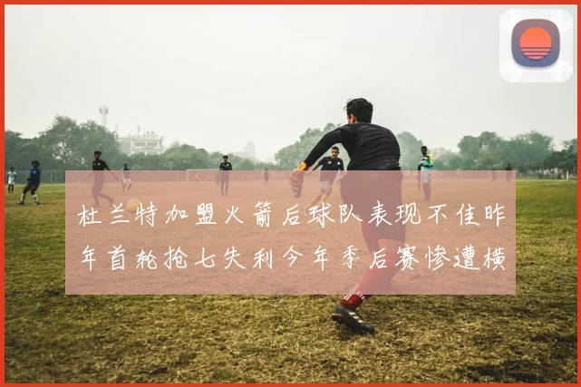 杜兰特加盟火箭后球队表现不佳昨年首轮抢七失利今年季后赛惨遭横扫