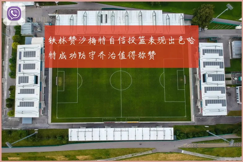 铁林赞沙梅特自信投篮表现出色哈特成功防守乔治值得称赞