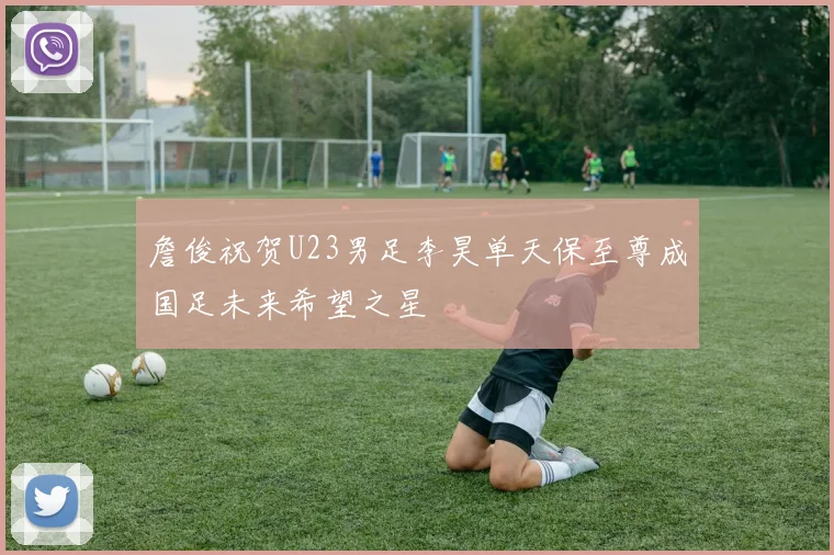 詹俊祝贺U23男足李昊单天保至尊成国足未来希望之星