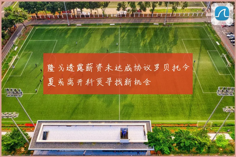 隆戈透露薪资未达成协议罗贝托今夏或离开科莫寻找新机会