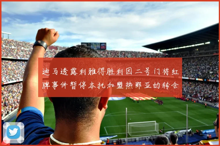 迪马透露利雅得胜利因二号门将红牌事件暂停本托加盟热那亚的转会事宜