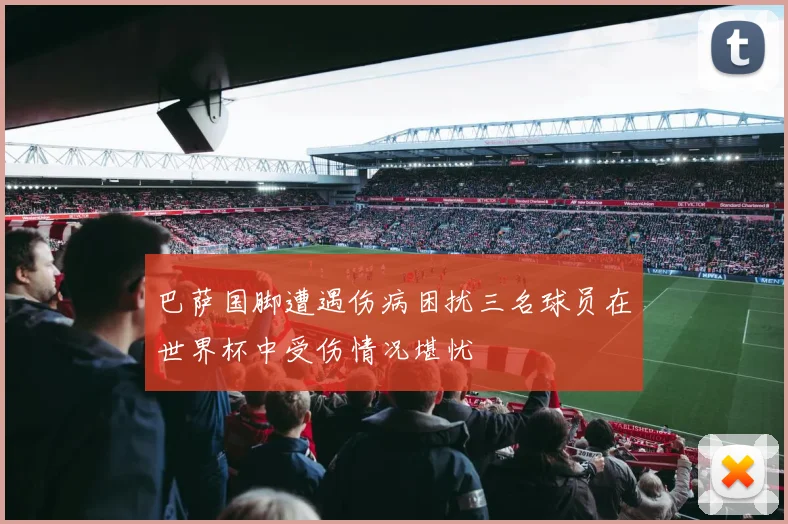 巴萨国脚遭遇伤病困扰三名球员在世界杯中受伤情况堪忧