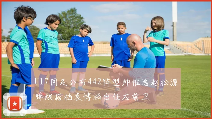 U17国足公布442阵型帅惟浩赵松源锋线搭档袁博涵出任右前卫