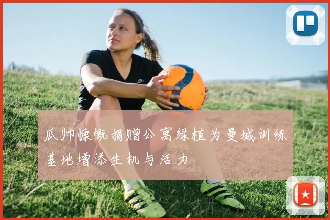 瓜帅慷慨捐赠公寓绿植为曼城训练基地增添生机与活力