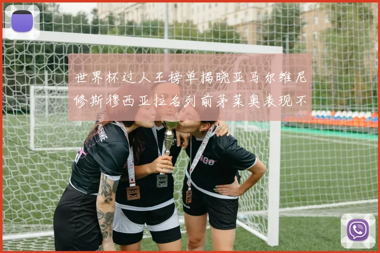世界杯过人王榜单揭晓亚马尔维尼修斯穆西亚拉名列前茅莱奥表现不俗