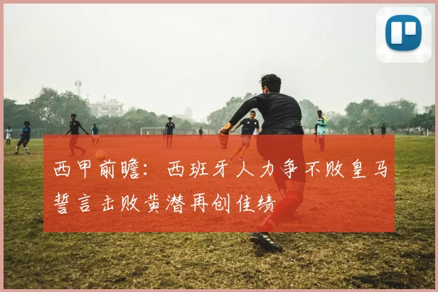西甲前瞻：西班牙人力争不败皇马誓言击败黄潜再创佳绩