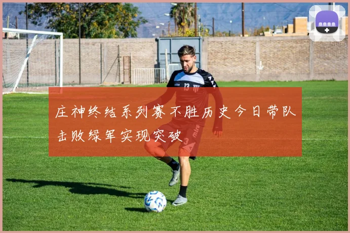 庄神终结系列赛不胜历史今日带队击败绿军实现突破