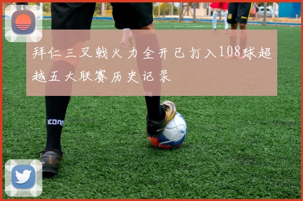 拜仁三叉戟火力全开已打入108球超越五大联赛历史记录