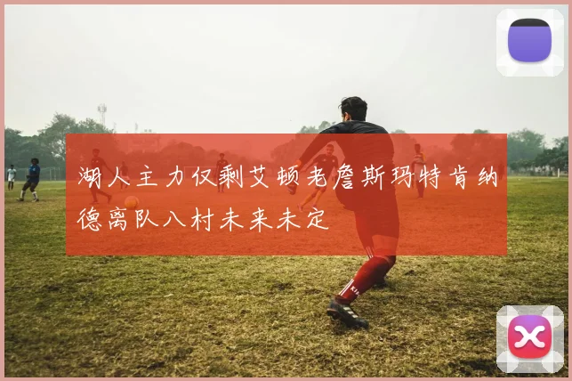 湖人主力仅剩艾顿老詹斯玛特肯纳德离队八村未来未定