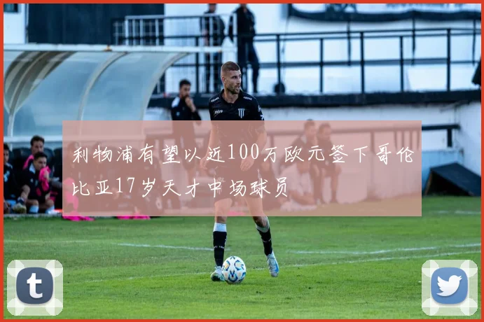 利物浦有望以近100万欧元签下哥伦比亚17岁天才中场球员