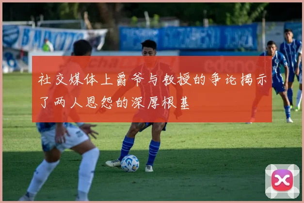 社交媒体上爵爷与教授的争论揭示了两人恩怨的深厚根基