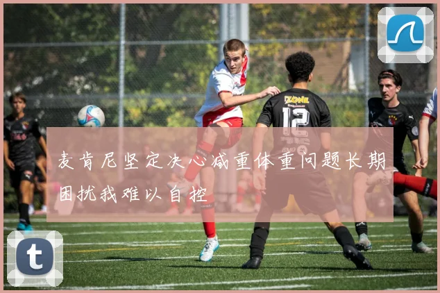 麦肯尼坚定决心减重体重问题长期困扰我难以自控