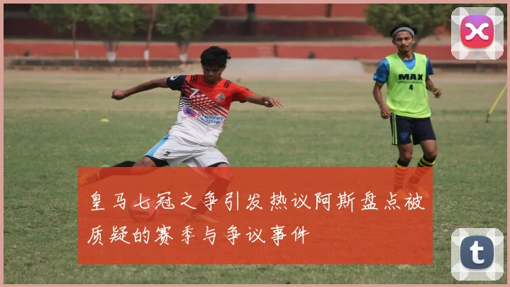 皇马七冠之争引发热议阿斯盘点被质疑的赛季与争议事件