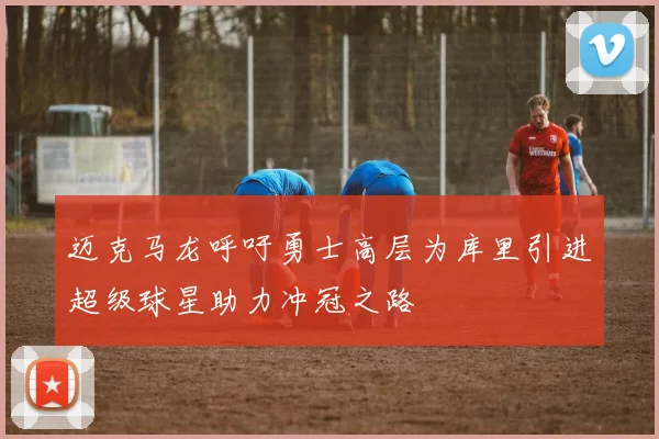 迈克马龙呼吁勇士高层为库里引进超级球星助力冲冠之路
