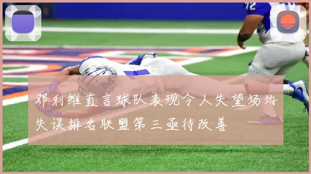 邓利维直言球队表现令人失望场均失误排名联盟第三亟待改善